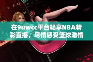 在9uwcc平台畅享NBA精彩直播，尽情感受篮球激情与乐趣