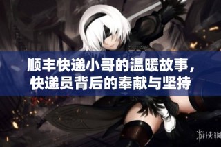 顺丰快递小哥的温暖故事，快递员背后的奉献与坚持