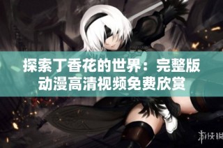 探索丁香花的世界：完整版动漫高清视频免费欣赏