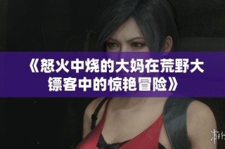 《怒火中烧的大妈在荒野大镖客中的惊艳冒险》