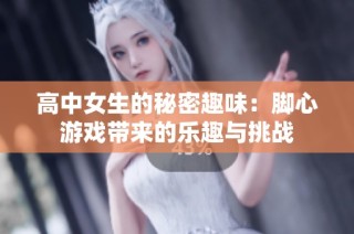 高中女生的秘密趣味：脚心游戏带来的乐趣与挑战