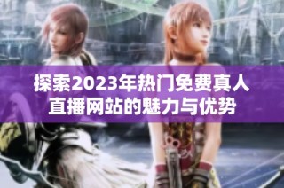 探索2023年热门免费真人直播网站的魅力与优势