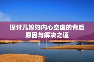 探讨儿媳妇内心空虚的背后原因与解决之道