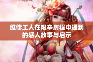 维修工人在艰辛历程中遇到的感人故事与启示