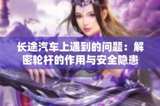 长途汽车上遇到的问题：解密轮杆的作用与安全隐患
