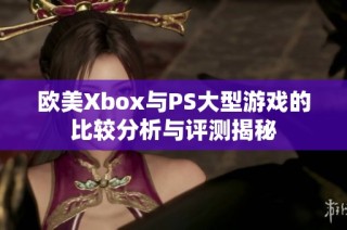 欧美Xbox与PS大型游戏的比较分析与评测揭秘
