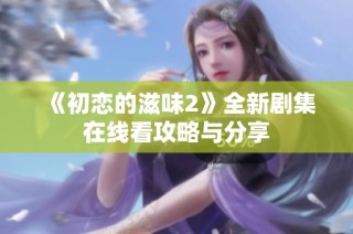 《初恋的滋味2》全新剧集在线看攻略与分享