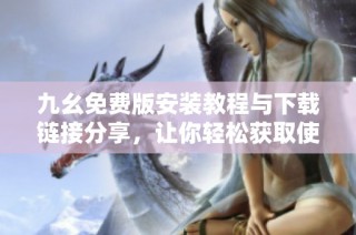 九幺免费版安装教程与下载链接分享，让你轻松获取使用心得