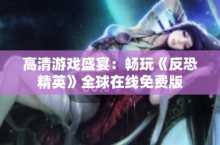 高清游戏盛宴：畅玩《反恐精英》全球在线免费版