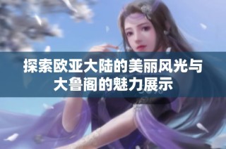 探索欧亚大陆的美丽风光与大鲁阁的魅力展示