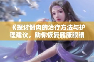 《探讨胬肉的治疗方法与护理建议，助你恢复健康眼睛》