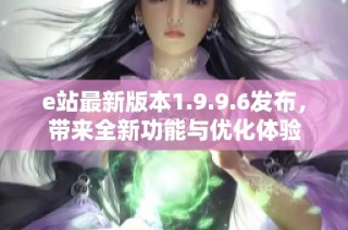 e站最新版本1.9.9.6发布，带来全新功能与优化体验