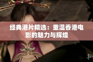 经典港片精选：重温香港电影的魅力与辉煌