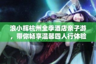 浪小辉杭州全季酒店亲子游，带你畅享温馨四人行体验