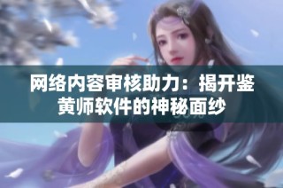 网络内容审核助力：揭开鉴黄师软件的神秘面纱