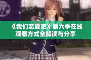《我们恋爱吧》第六季在线观看方式全解读与分享