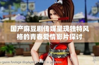 国产麻豆剧传媒呈现独特风格的青春爱情影片探讨