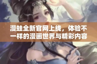 漫蛙全新官网上线，体验不一样的漫画世界与精彩内容