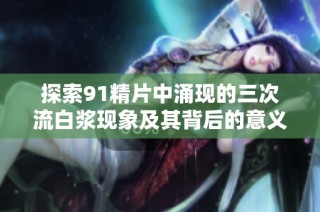 探索91精片中涌现的三次流白浆现象及其背后的意义