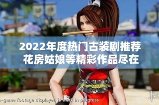 2022年度热门古装剧推荐 花房姑娘等精彩作品尽在其中