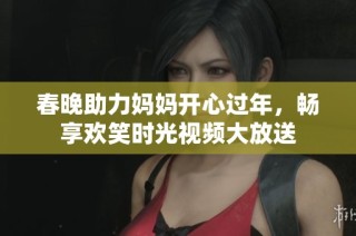 春晚助力妈妈开心过年，畅享欢笑时光视频大放送