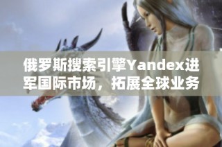 俄罗斯搜索引擎Yandex进军国际市场，拓展全球业务新局面