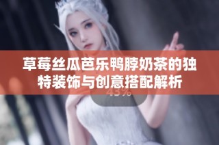 草莓丝瓜芭乐鸭脖奶茶的独特装饰与创意搭配解析