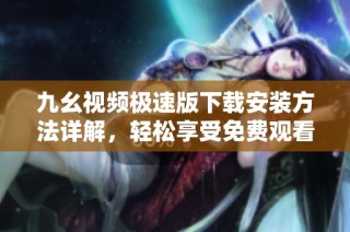 九幺视频极速版下载安装方法详解，轻松享受免费观看体验