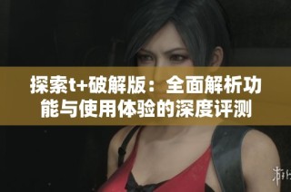 探索t+破解版：全面解析功能与使用体验的深度评测