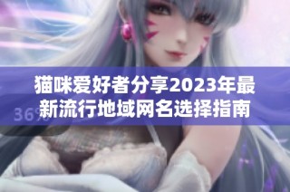 猫咪爱好者分享2023年最新流行地域网名选择指南