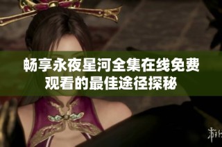 畅享永夜星河全集在线免费观看的最佳途径探秘