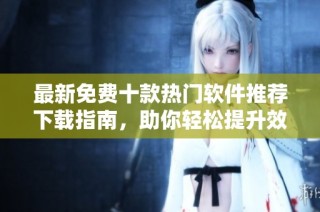 最新免费十款热门软件推荐下载指南，助你轻松提升效率