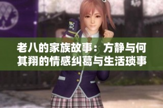 老八的家族故事：方静与何其翔的情感纠葛与生活琐事