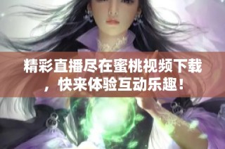 精彩直播尽在蜜桃视频下载，快来体验互动乐趣！
