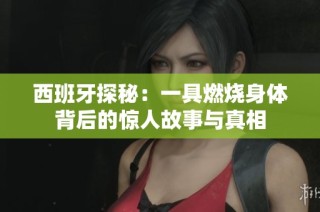 西班牙探秘：一具燃烧身体背后的惊人故事与真相