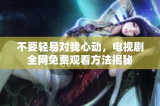 不要轻易对我心动，电视剧全网免费观看方法揭秘