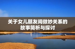 关于女儿朋友间微妙关系的故事简析与探讨