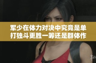 军少在体力对决中究竟是单打独斗更胜一筹还是群体作战更具优势