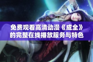 免费观看高清动漫《成全》的完整在线播放服务与特色介绍