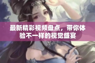 最新精彩视频盘点，带你体验不一样的视觉盛宴