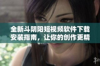 全新斗阴阳短视频软件下载安装指南，让你的创作更精彩