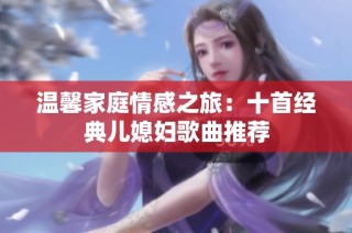 温馨家庭情感之旅：十首经典儿媳妇歌曲推荐