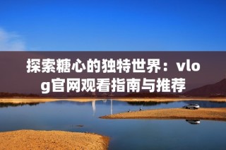 探索糖心的独特世界：vlog官网观看指南与推荐