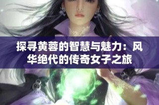探寻黄蓉的智慧与魅力：风华绝代的传奇女子之旅