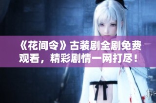 《花间令》古装剧全剧免费观看，精彩剧情一网打尽！