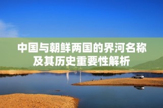 中国与朝鲜两国的界河名称及其历史重要性解析