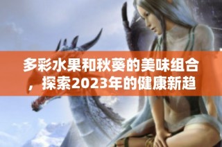 多彩水果和秋葵的美味组合，探索2023年的健康新趋势