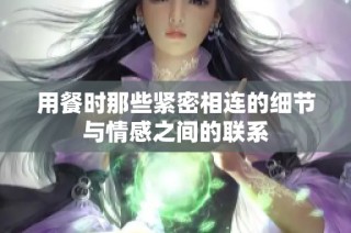 用餐时那些紧密相连的细节与情感之间的联系