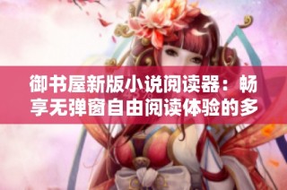 御书屋新版小说阅读器：畅享无弹窗自由阅读体验的多重优势