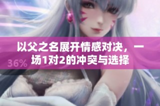 以父之名展开情感对决，一场1对2的冲突与选择